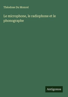 Le microphone, le radiophone et le phonographe