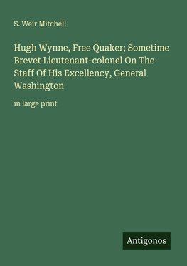 Hugh Wynne, Free Quaker; Sometime Brevet Lieutenant-colonel On The Staff Of His Excellency, General Washington