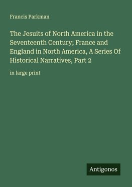 The Jesuits of North America in the Seventeenth Century; France and England in North America, A Series Of Historical Narratives, Part 2