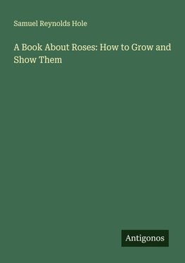 A Book About Roses: How to Grow and Show Them