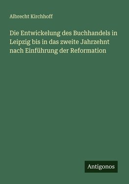 Die Entwickelung des Buchhandels in Leipzig bis in das zweite Jahrzehnt nach Einführung der Reformation