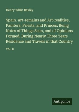 Spain. Art-remains and Art-realities, Painters, Priests, and Princes; Being Notes of Things Seen, and of Opinions Formed, During Nearly Three Years Residence and Travels in that Country