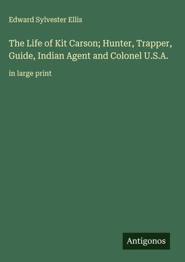 The Life of Kit Carson; Hunter, Trapper, Guide, Indian Agent and Colonel U.S.A.