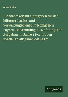 Die Staatskonkurs-Aufgaben für den höheren Justitz- und Verwaltungsdienst im Königreich Bayern. IV Sammlung, 3. Lieferung: Die Aufgaben im Jahre 1893 mit den speziellen Aufgaben der Pfalz
