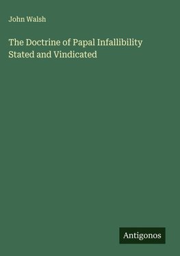 The Doctrine of Papal Infallibility Stated and Vindicated