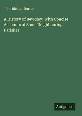 A History of Bewdley; With Concise Accounts of Some Neighbouring Parishes