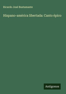 Hispano-américa libertada: Canto épico
