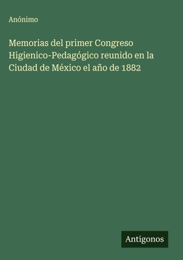 Memorias del primer Congreso Higienico-Pedagógico reunido en la Ciudad de México el año de 1882