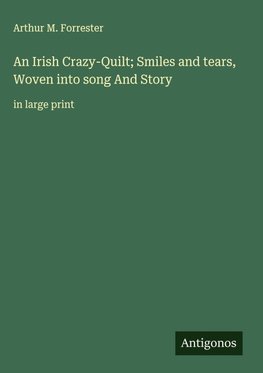 An Irish Crazy-Quilt; Smiles and tears, Woven into song And Story