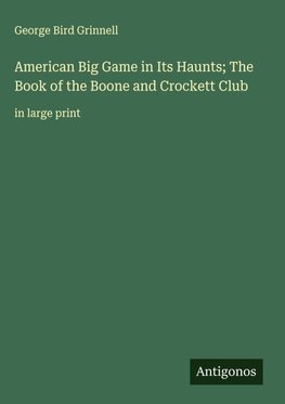 American Big Game in Its Haunts; The Book of the Boone and Crockett Club