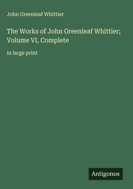 The Works of John Greenleaf Whittier; Volume VI, Complete