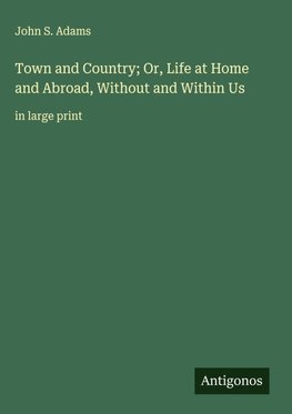 Town and Country; Or, Life at Home and Abroad, Without and Within Us