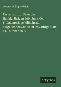 Festschrift zur Feier des fünfzigjährigen Jubiläums der Freimaurerloge Wilhelm zur aufgehenden Sonne im Or. Stuttgart am 11. Oktober 1885