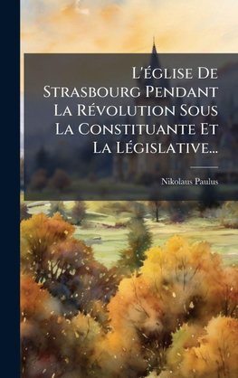 L'Ã(c)glise De Strasbourg Pendant La RÃ(c)volution Sous La Constituante Et La LÃ(c)gislative...
