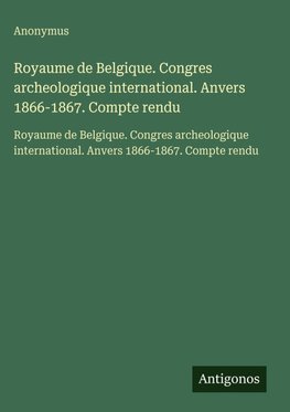 Royaume de Belgique. Congres archeologique international. Anvers 1866-1867. Compte rendu