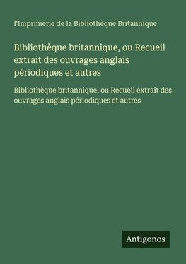 Bibliothèque britannique, ou Recueil extrait des ouvrages anglais périodiques et autres