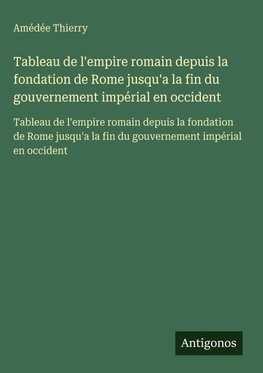 Tableau de l'empire romain depuis la fondation de Rome jusqu'a la fin du gouvernement impérial en occident