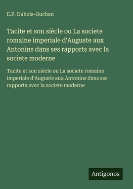 Tacite et son siècle ou La societe romaine imperiale d'Auguste aux Antonins dans ses rapports avec la societe moderne