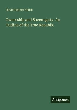 Ownership and Sovereignty. An Outline of the True Republic