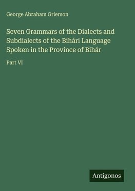 Seven Grammars of the Dialects and Subdialects of the Bihári Language Spoken in the Province of Bihár