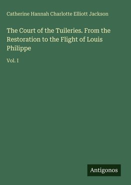 The Court of the Tuileries. From the Restoration to the Flight of Louis Philippe