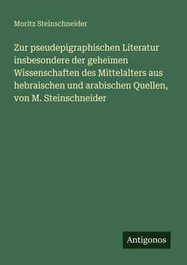 Zur pseudepigraphischen Literatur insbesondere der geheimen Wissenschaften des Mittelalters aus hebraischen und arabischen Quellen, von M. Steinschneider