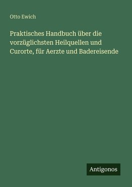 Praktisches Handbuch über die vorzüglichsten Heilquellen und Curorte, für Aerzte und Badereisende