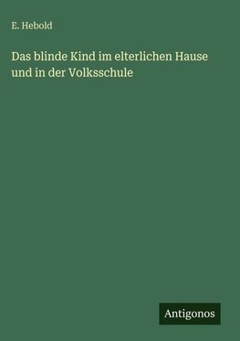 Das blinde Kind im elterlichen Hause und in der Volksschule