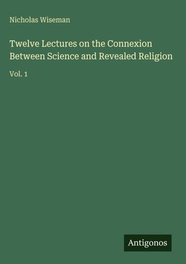 Twelve Lectures on the Connexion Between Science and Revealed Religion