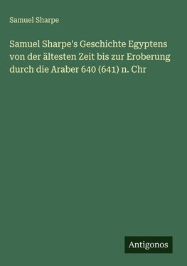 Samuel Sharpe's Geschichte Egyptens von der ältesten Zeit bis zur Eroberung durch die Araber 640 (641) n. Chr