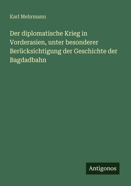 Der diplomatische Krieg in Vorderasien, unter besonderer Berücksichtigung der Geschichte der Bagdadbahn