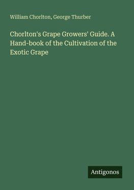 Chorlton's Grape Growers' Guide. A Hand-book of the Cultivation of the Exotic Grape