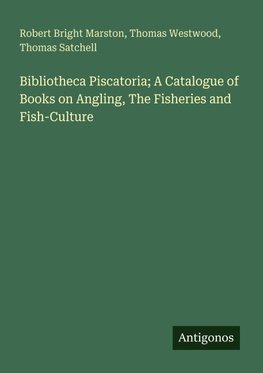 Bibliotheca Piscatoria; A Catalogue of Books on Angling, The Fisheries and Fish-Culture