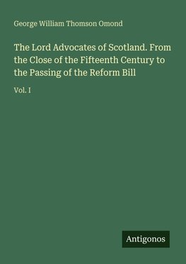 The Lord Advocates of Scotland. From the Close of the Fifteenth Century to the Passing of the Reform Bill