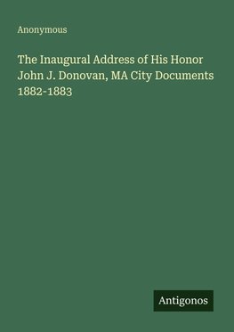 The Inaugural Address of His Honor John J. Donovan, MA City Documents 1882-1883