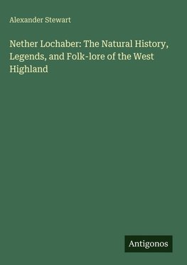 Nether Lochaber: The Natural History, Legends, and Folk-lore of the West Highland