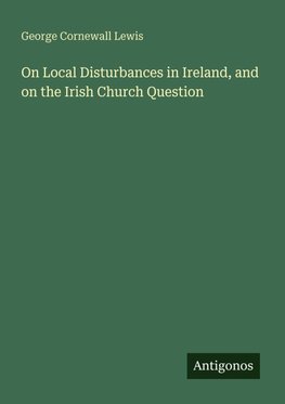 On Local Disturbances in Ireland, and on the Irish Church Question