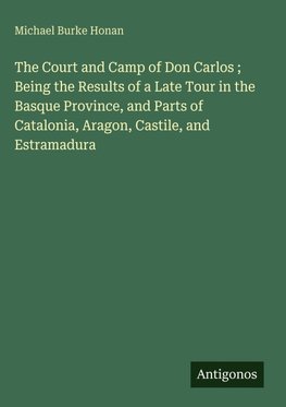 The Court and Camp of Don Carlos ; Being the Results of a Late Tour in the Basque Province, and Parts of Catalonia, Aragon, Castile, and Estramadura