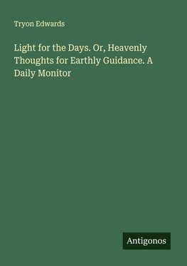 Light for the Days. Or, Heavenly Thoughts for Earthly Guidance. A Daily Monitor