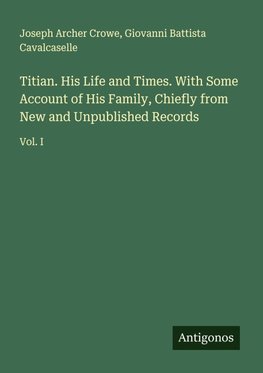 Titian. His Life and Times. With Some Account of His Family, Chiefly from New and Unpublished Records