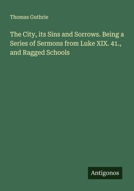 The City, its Sins and Sorrows. Being a Series of Sermons from Luke XIX. 41., and Ragged Schools