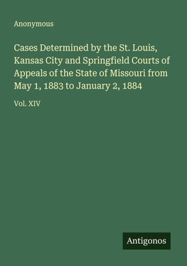 Cases Determined by the St. Louis, Kansas City and Springfield Courts of Appeals of the State of Missouri from May 1, 1883 to January 2, 1884