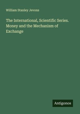 The International, Scientific Series. Money and the Mechanism of Exchange