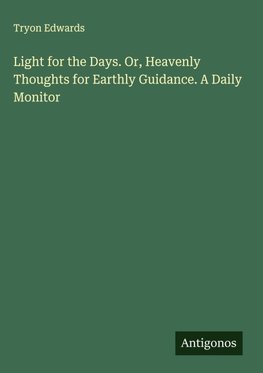 Light for the Days. Or, Heavenly Thoughts for Earthly Guidance. A Daily Monitor