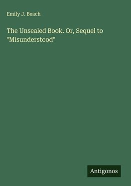 The Unsealed Book. Or, Sequel to "Misunderstood"