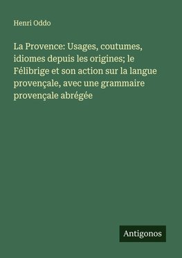 La Provence: Usages, coutumes, idiomes depuis les origines; le Félibrige et son action sur la langue provençale, avec une grammaire provençale abrégée