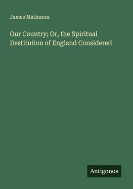 Our Country; Or, the Spiritual Destitution of England Considered
