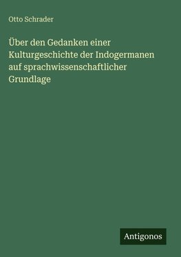 Über den Gedanken einer Kulturgeschichte der Indogermanen auf sprachwissenschaftlicher Grundlage