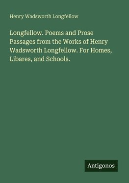 Longfellow. Poems and Prose Passages from the Works of Henry Wadsworth Longfellow. For Homes, Libares, and Schools.