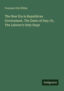 The New Era in Republican Government. The Dawn of Day; Or, The Laborer's Only Hope
